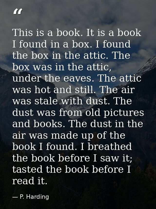 This is a book. It is a book I found in a box. I found the box in the attic. The box was in the attic, under the eaves.  — P. Harding