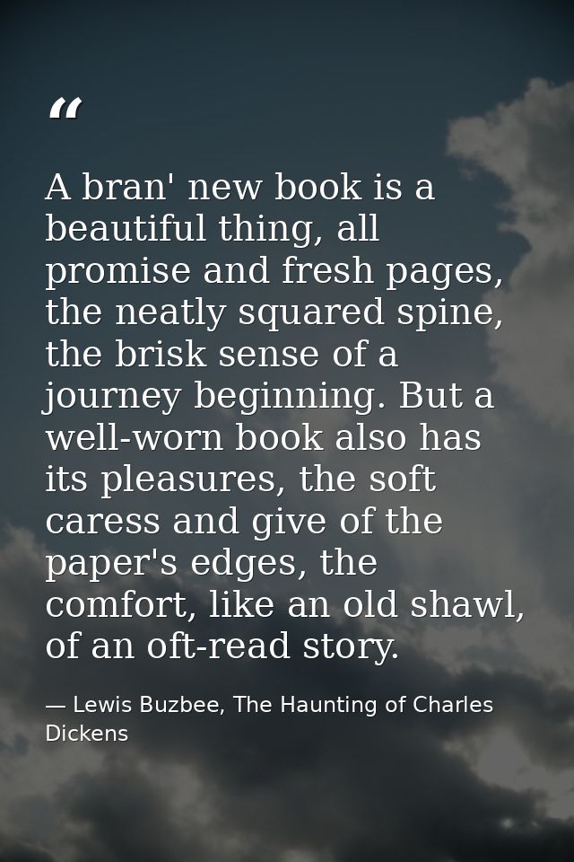 A bran' new book is a beautiful thing, all promise and fresh pages, the neatly squared spine, the brisk sense of a journ — Lewis Buzbee, The Haunting of Charles Dickens