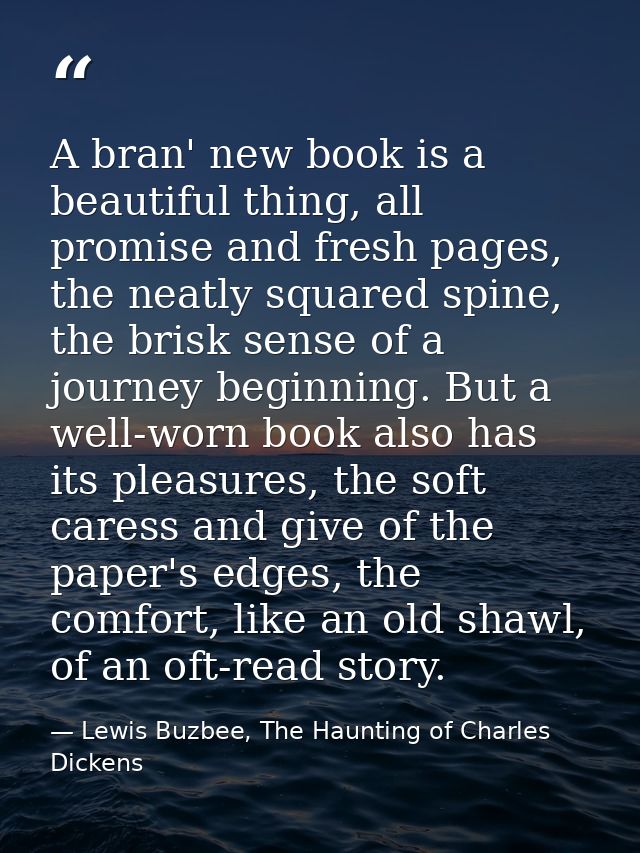 A bran' new book is a beautiful thing, all promise and fresh pages, the neatly squared spine, the brisk sense of a journ — Lewis Buzbee, The Haunting of Charles Dickens