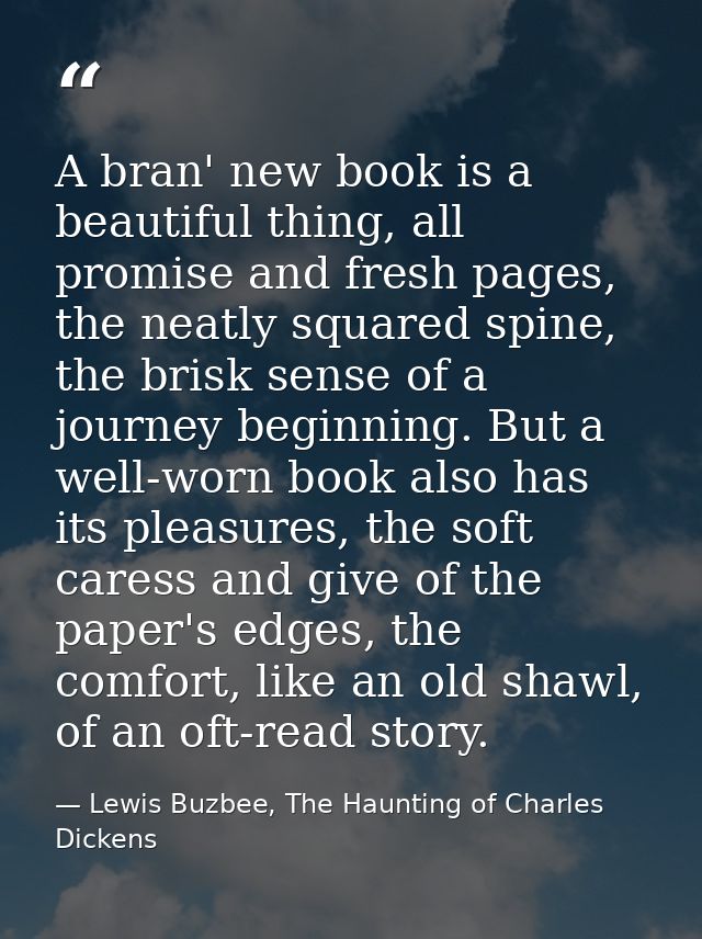 A bran' new book is a beautiful thing, all promise and fresh pages, the neatly squared spine, the brisk sense of a journ — Lewis Buzbee, The Haunting of Charles Dickens