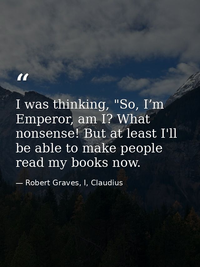 I was thinking, "So, I’m Emperor, am I? What nonsense! But at least I'll be able to make people read my books now. — Robert Graves, I, Claudius