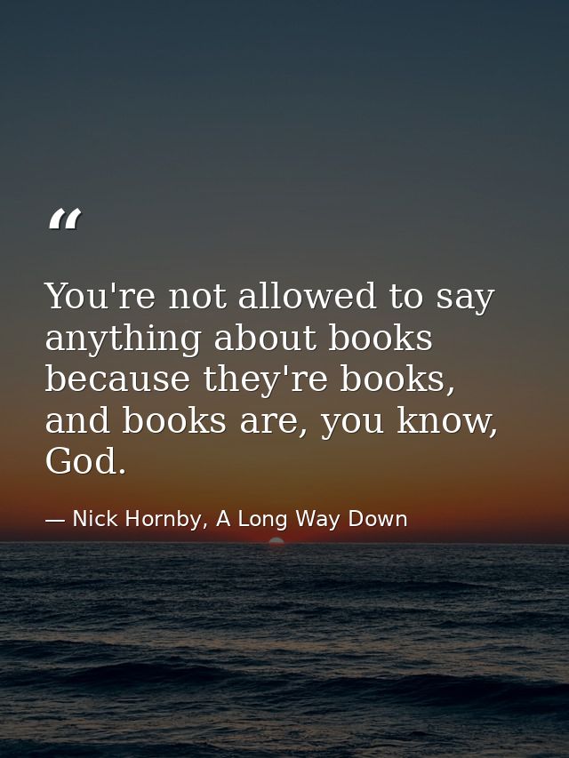 You're not allowed to say anything about books because they're books, and books are, you know, God. — Nick Hornby, A Long Way Down