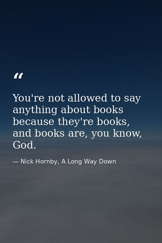 You're not allowed to say anything about books because they're books, and books are, you know, God. — Nick Hornby, A Long Way Down