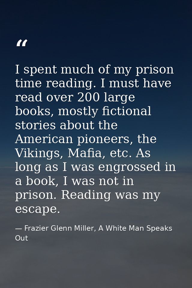I spent much of my prison time reading. I must have read over 200 large books, mostly fictional stories about the Americ — Frazier Glenn Miller, A White Man Speaks Out