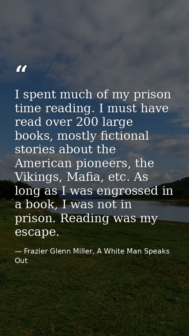 I spent much of my prison time reading. I must have read over 200 large books, mostly fictional stories about the Americ — Frazier Glenn Miller, A White Man Speaks Out