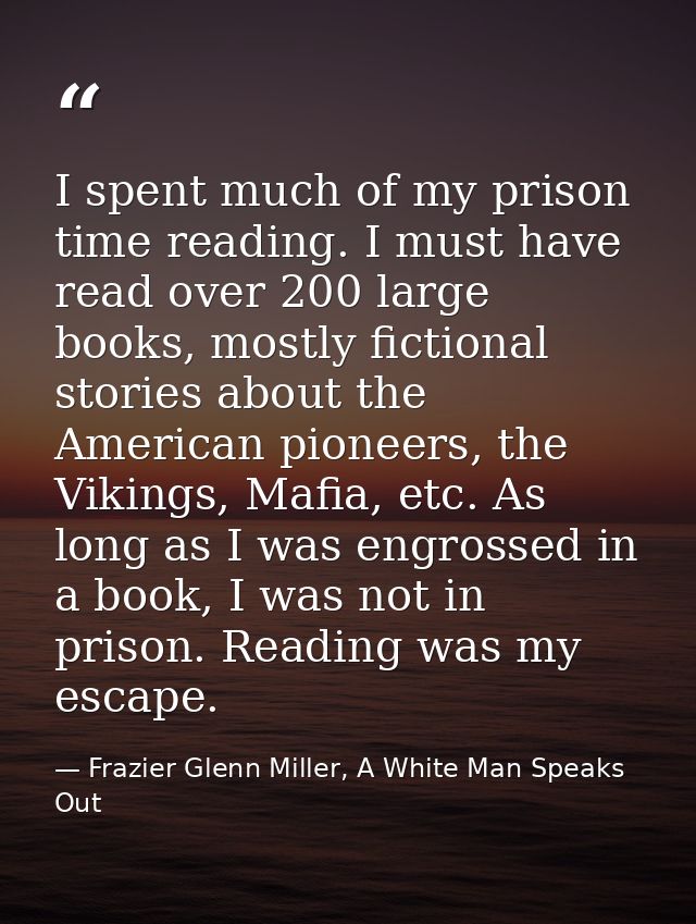 I spent much of my prison time reading. I must have read over 200 large books, mostly fictional stories about the Americ — Frazier Glenn Miller, A White Man Speaks Out