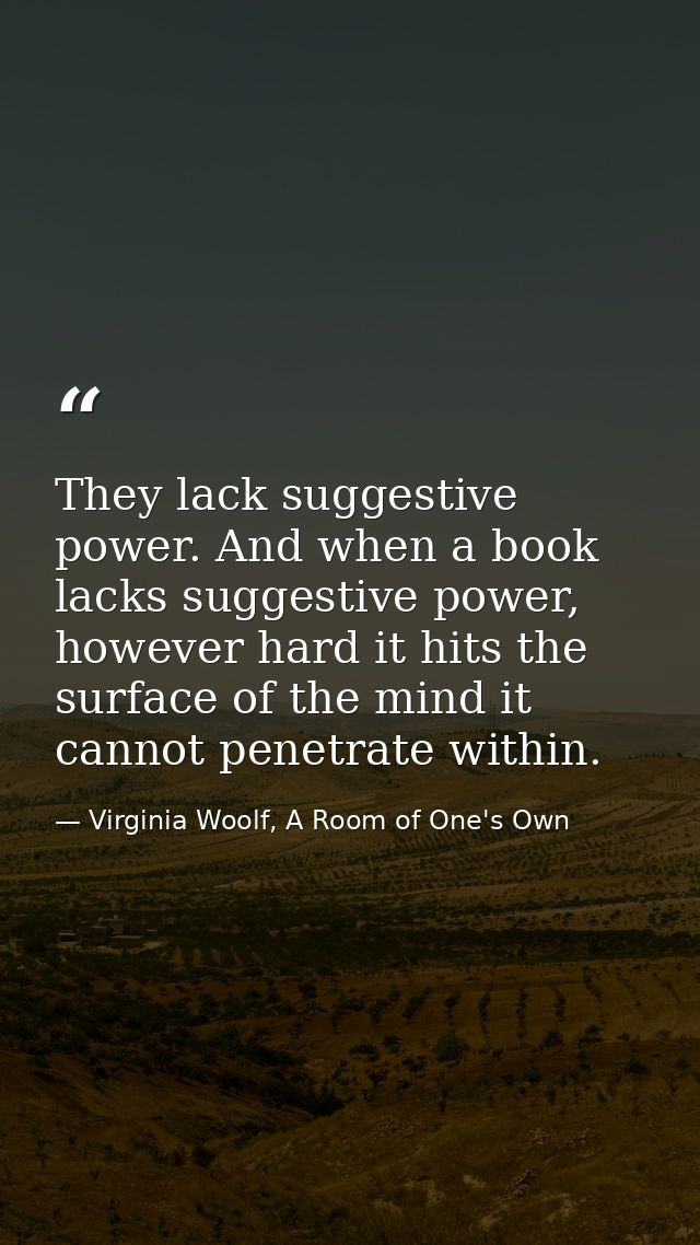 They lack suggestive power. And when a book lacks suggestive power, however hard it hits the surface of the mind it cann — Virginia Woolf, A Room of One's Own