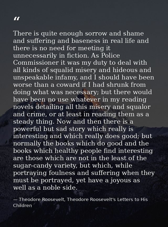 There is quite enough sorrow and shame and suffering and baseness in real life and there is no need for meeting it unnec — Theodore Roosevelt, Theodore Roosevelt's Letters to His Children