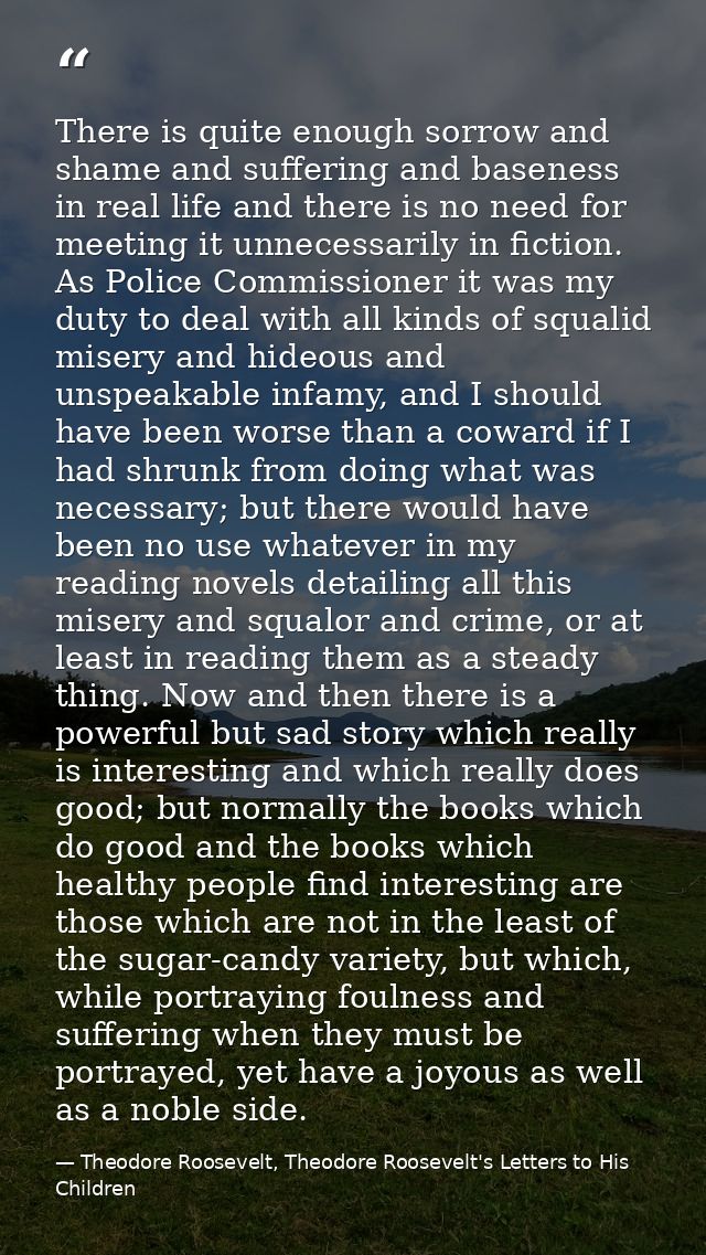 There is quite enough sorrow and shame and suffering and baseness in real life and there is no need for meeting it unnec — Theodore Roosevelt, Theodore Roosevelt's Letters to His Children