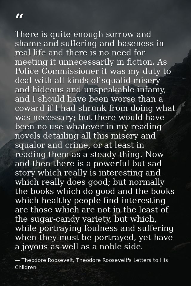 There is quite enough sorrow and shame and suffering and baseness in real life and there is no need for meeting it unnec — Theodore Roosevelt, Theodore Roosevelt's Letters to His Children