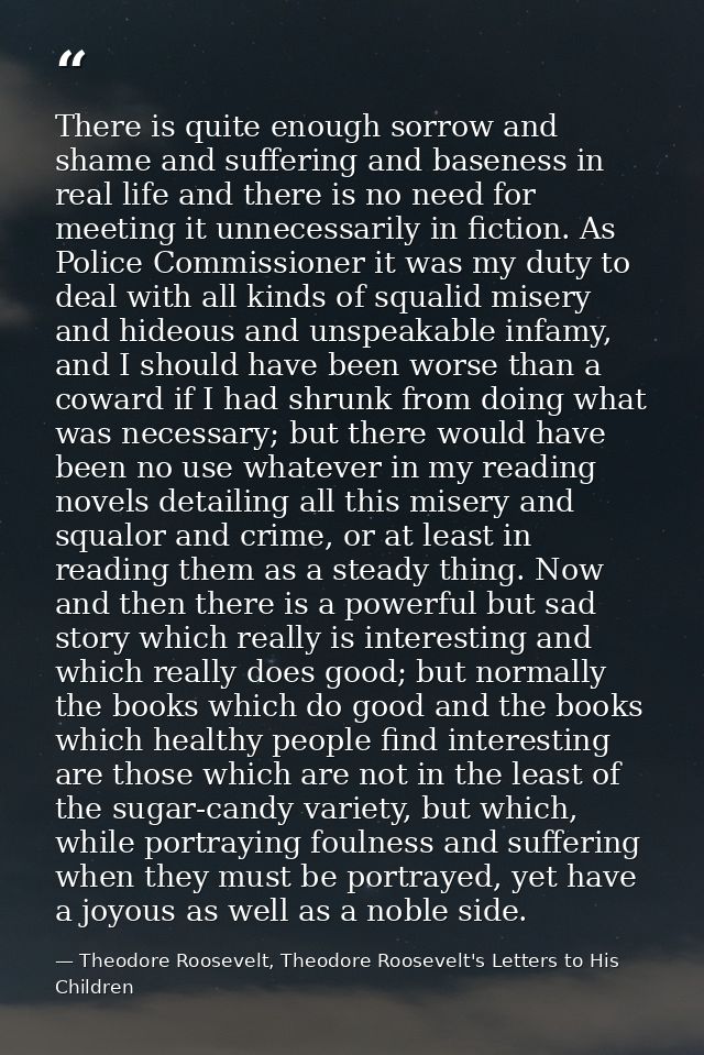 There is quite enough sorrow and shame and suffering and baseness in real life and there is no need for meeting it unnec — Theodore Roosevelt, Theodore Roosevelt's Letters to His Children
