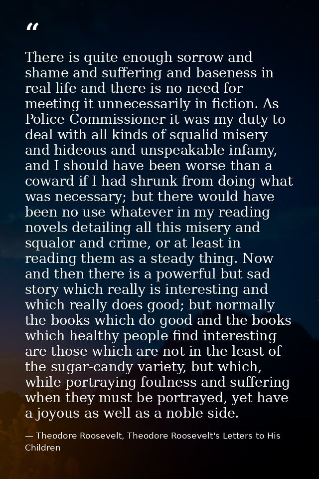 There is quite enough sorrow and shame and suffering and baseness in real life and there is no need for meeting it unnec — Theodore Roosevelt, Theodore Roosevelt's Letters to His Children