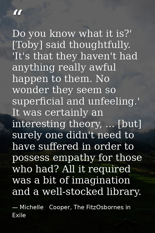 Do you know what it is?' [Toby] said thoughtfully. 'It's that they haven't had anything really awful happen to them. No  — Michelle   Cooper, The FitzOsbornes in Exile