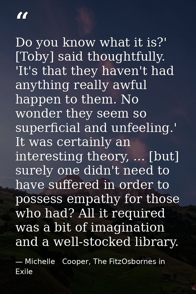 Do you know what it is?' [Toby] said thoughtfully. 'It's that they haven't had anything really awful happen to them. No  — Michelle   Cooper, The FitzOsbornes in Exile