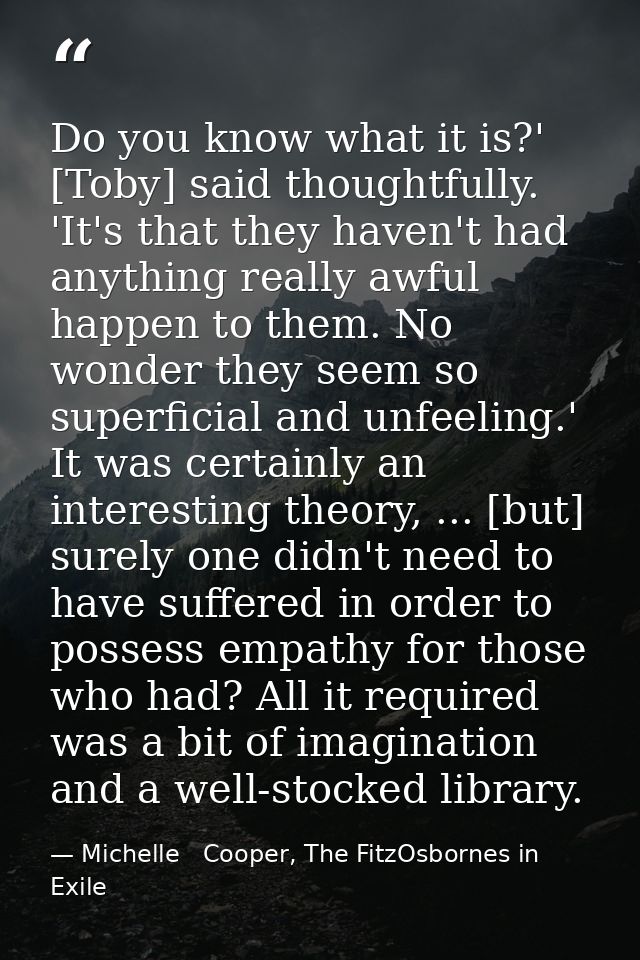 Do you know what it is?' [Toby] said thoughtfully. 'It's that they haven't had anything really awful happen to them. No  — Michelle   Cooper, The FitzOsbornes in Exile