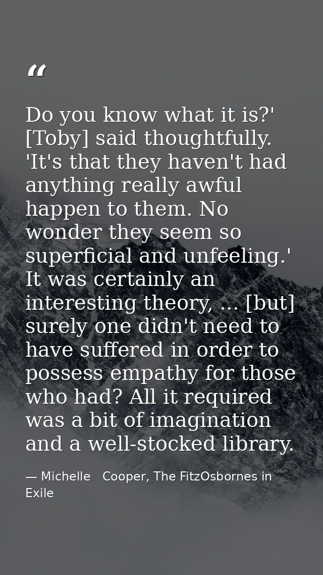 Do you know what it is?' [Toby] said thoughtfully. 'It's that they haven't had anything really awful happen to them. No  — Michelle   Cooper, The FitzOsbornes in Exile