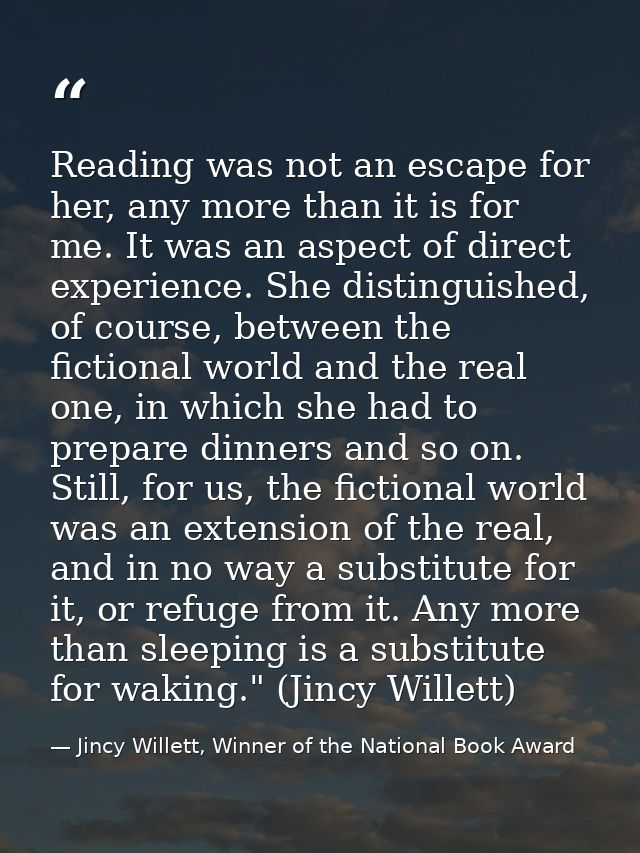 Reading was not an escape for her, any more than it is for me. It was an aspect of direct experience. She distinguished, — Jincy Willett, Winner of the National Book Award