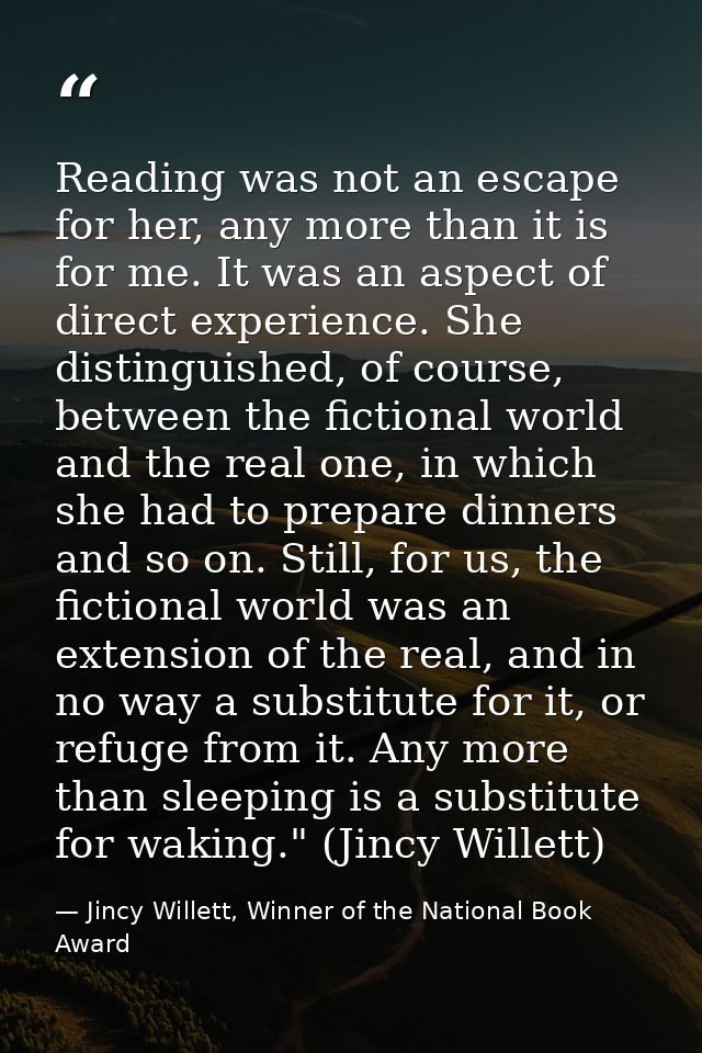 Reading was not an escape for her, any more than it is for me. It was an aspect of direct experience. She distinguished, — Jincy Willett, Winner of the National Book Award