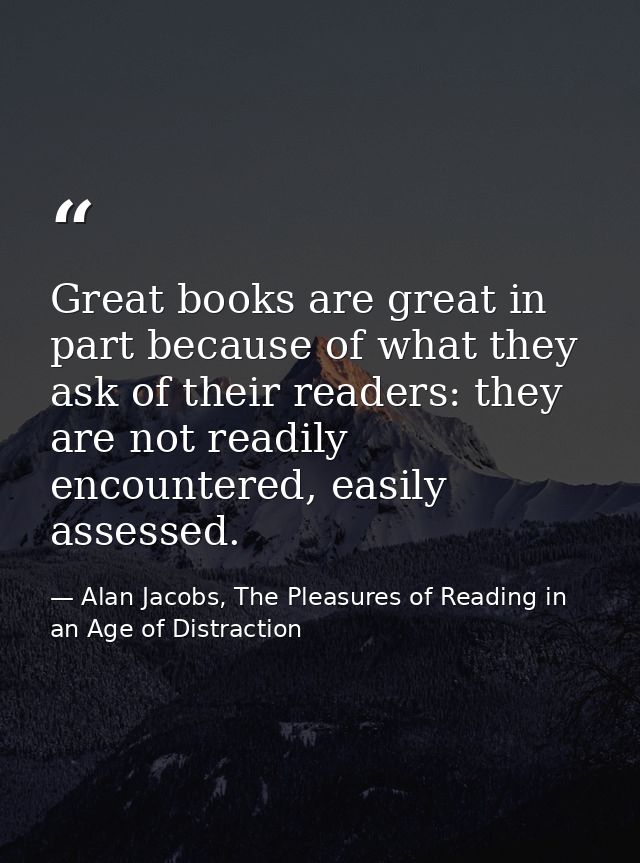 Great books are great in part because of what they ask of their readers: they are not readily encountered, easily assess — Alan Jacobs, The Pleasures of Reading in an Age of Distraction