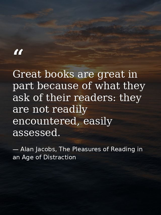 Great books are great in part because of what they ask of their readers: they are not readily encountered, easily assess — Alan Jacobs, The Pleasures of Reading in an Age of Distraction
