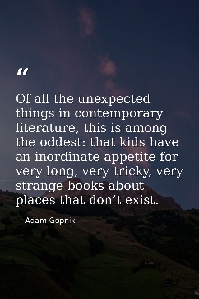 Of all the unexpected things in contemporary literature, this is among the oddest: that kids have an inordinate appetite — Adam Gopnik