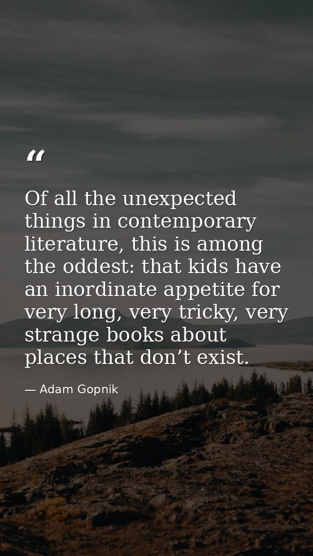 Of all the unexpected things in contemporary literature, this is among the oddest: that kids have an inordinate appetite — Adam Gopnik