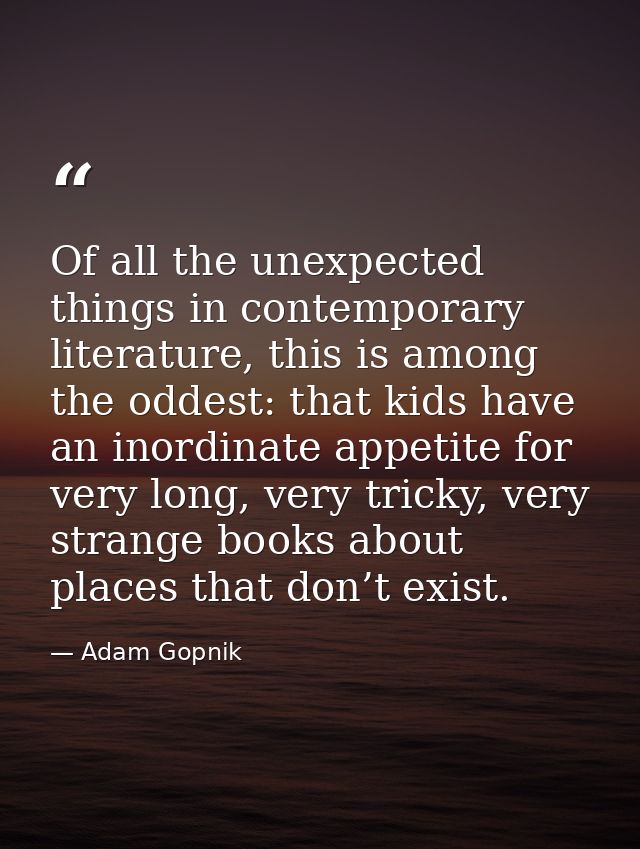 Of all the unexpected things in contemporary literature, this is among the oddest: that kids have an inordinate appetite — Adam Gopnik