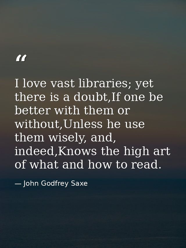 I love vast libraries; yet there is a doubt,If one be better with them or without,Unless he use them wisely, and, indeed — John Godfrey Saxe