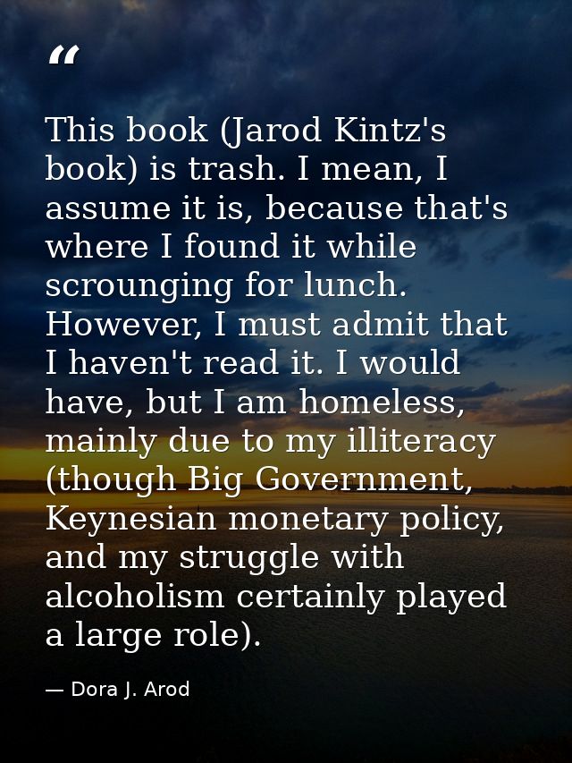 This book (Jarod Kintz's book) is trash. I mean, I assume it is, because that's where I found it while scrounging for lu — Dora J. Arod