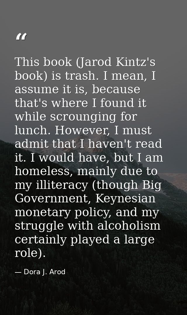 This book (Jarod Kintz's book) is trash. I mean, I assume it is, because that's where I found it while scrounging for lu — Dora J. Arod