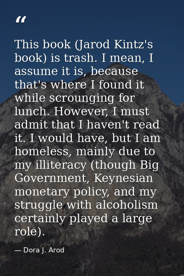 This book (Jarod Kintz's book) is trash. I mean, I assume it is, because that's where I found it while scrounging for lu — Dora J. Arod