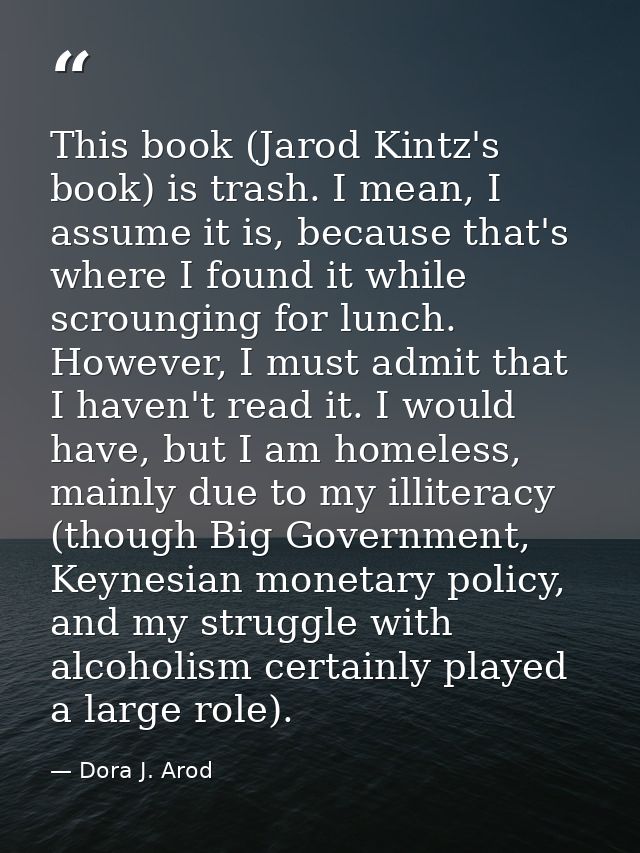 This book (Jarod Kintz's book) is trash. I mean, I assume it is, because that's where I found it while scrounging for lu — Dora J. Arod