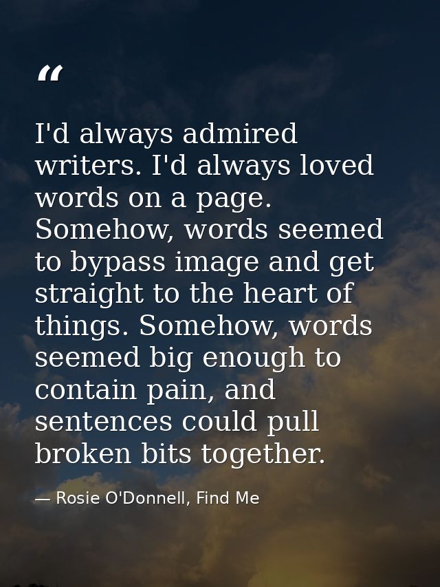 I'd always admired writers. I'd always loved words on a page. Somehow, words seemed to bypass image and get straight to  — Rosie O'Donnell, Find Me