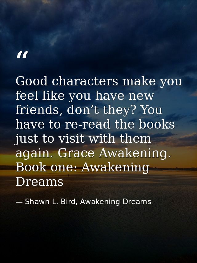 Good characters make you feel like you have new friends, don’t they? You have to re-read the books just to visit with th — Shawn L. Bird, Awakening Dreams