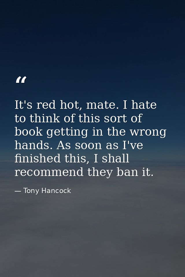 It's red hot, mate. I hate to think of this sort of book getting in the wrong hands. As soon as I've finished this, I sh — Tony Hancock