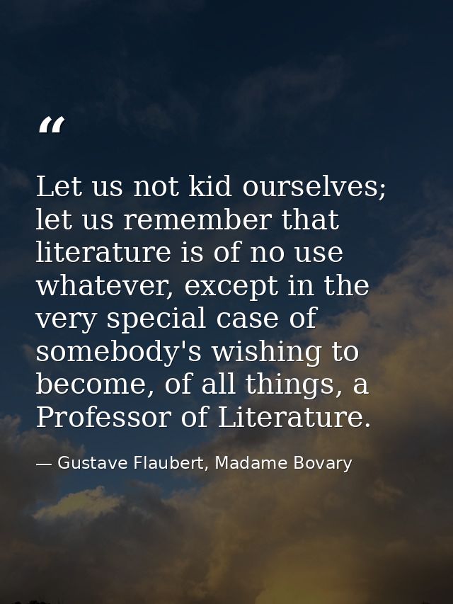 Let us not kid ourselves; let us remember that literature is of no use whatever, except in the very special case of some — Gustave Flaubert, Madame Bovary