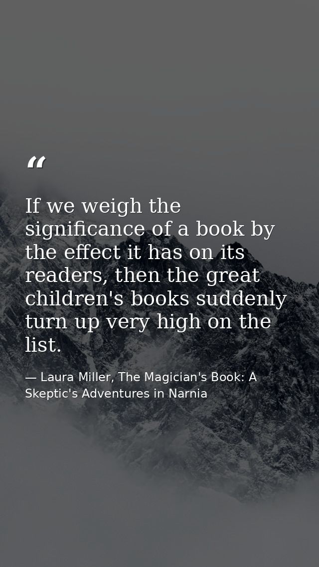 If we weigh the significance of a book by the effect it has on its readers, then the great children's books suddenly tur — Laura Miller, The Magician's Book: A Skeptic's Adventures in Narnia