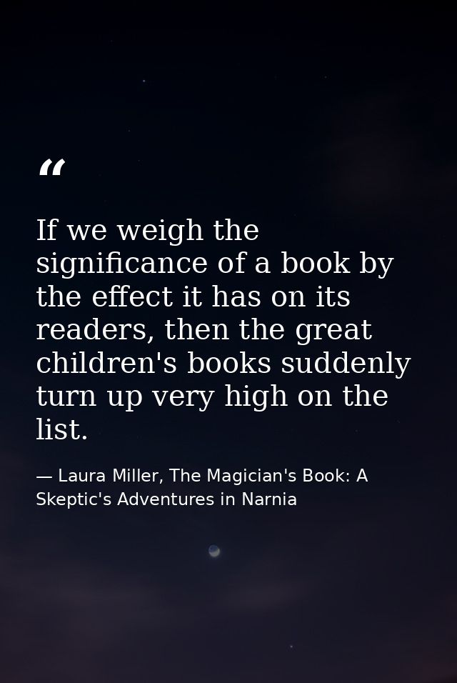 If we weigh the significance of a book by the effect it has on its readers, then the great children's books suddenly tur — Laura Miller, The Magician's Book: A Skeptic's Adventures in Narnia