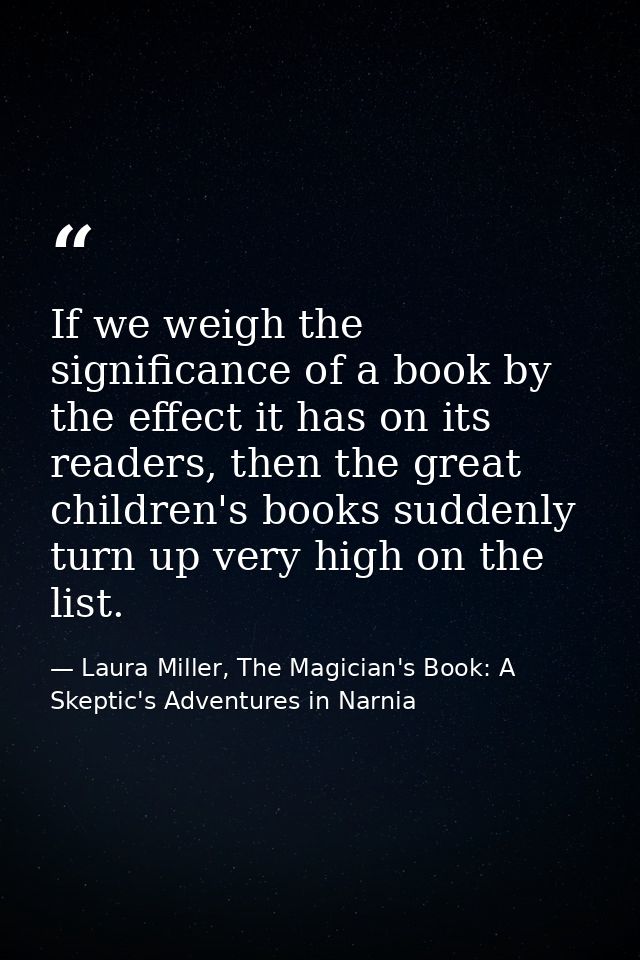 If we weigh the significance of a book by the effect it has on its readers, then the great children's books suddenly tur — Laura Miller, The Magician's Book: A Skeptic's Adventures in Narnia