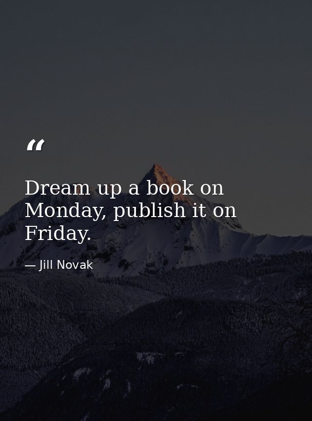 Dream up a book on Monday, publish it on Friday. — Jill Novak