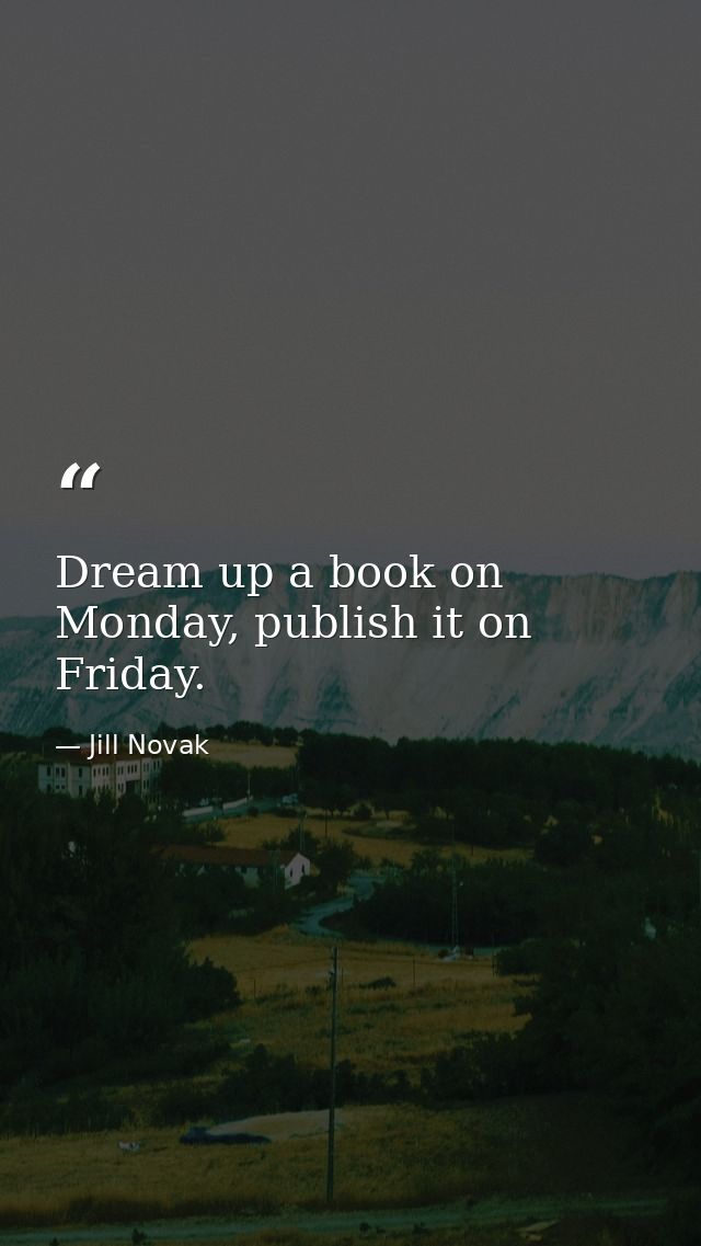 Dream up a book on Monday, publish it on Friday. — Jill Novak