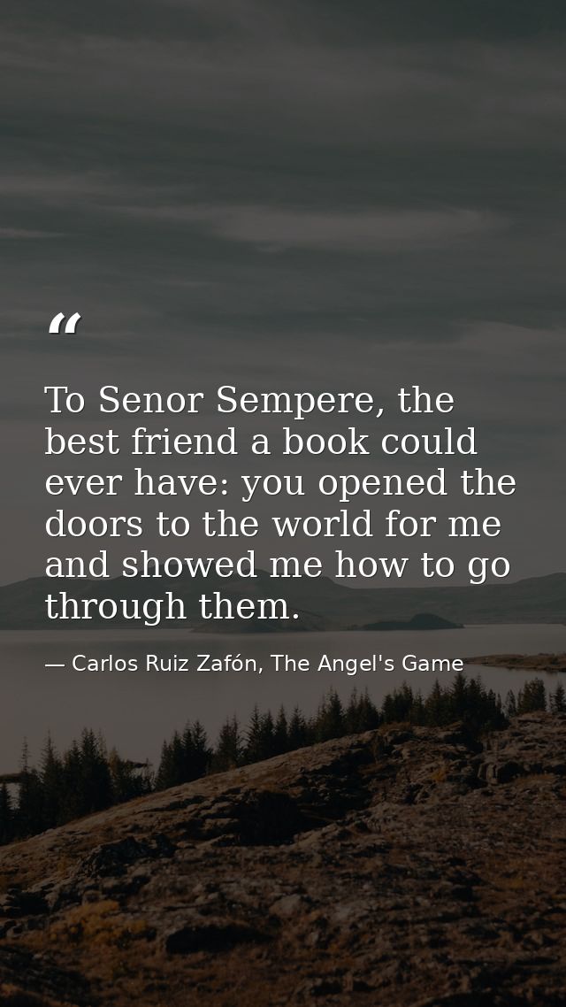 To Senor Sempere, the best friend a book could ever have: you opened the doors to the world for me and showed me how to  — Carlos Ruiz Zafón, The Angel's Game
