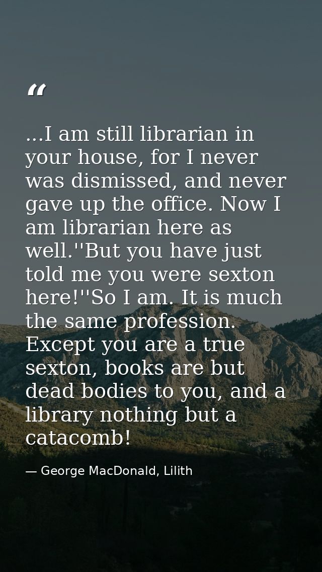 ...I am still librarian in your house, for I never was dismissed, and never gave up the office. Now I am librarian here  — George MacDonald, Lilith