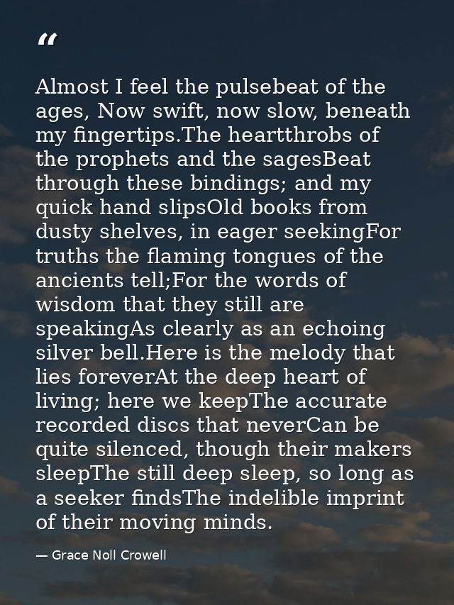 Almost I feel the pulsebeat of the ages, Now swift, now slow, beneath my fingertips.The heartthrobs of the prophets and  — Grace Noll Crowell
