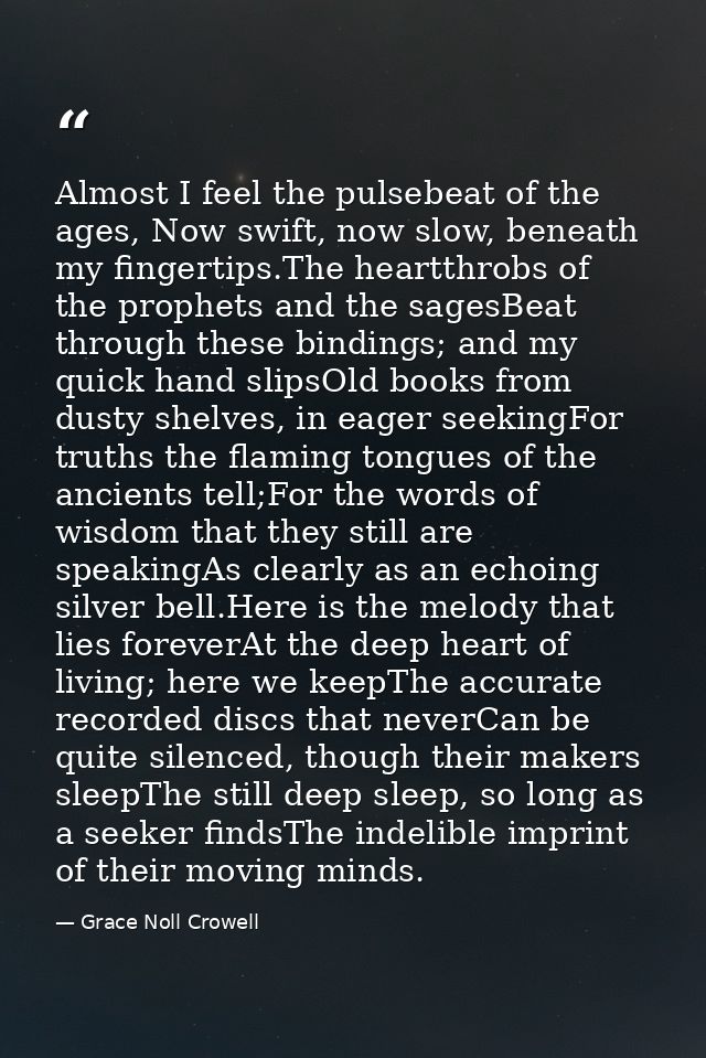 Almost I feel the pulsebeat of the ages, Now swift, now slow, beneath my fingertips.The heartthrobs of the prophets and  — Grace Noll Crowell