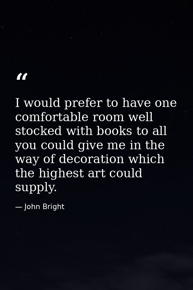 I would prefer to have one comfortable room well stocked with books to all you could give me in the way of decoration wh — John Bright