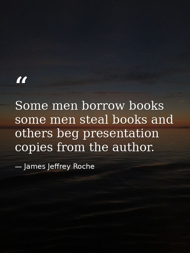 Some men borrow books some men steal books and others beg presentation copies from the author. — James Jeffrey Roche