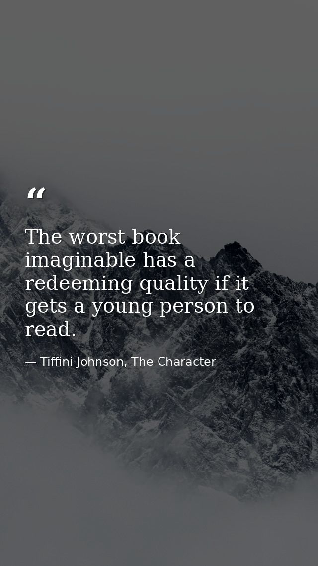 The worst book imaginable has a redeeming quality if it gets a young person to read. — Tiffini Johnson, The Character