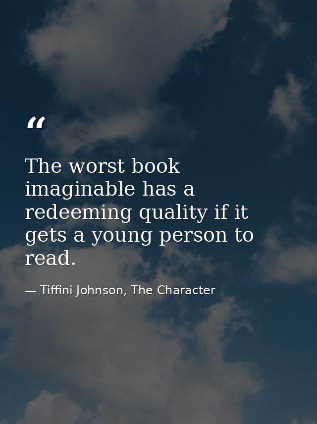 The worst book imaginable has a redeeming quality if it gets a young person to read. — Tiffini Johnson, The Character