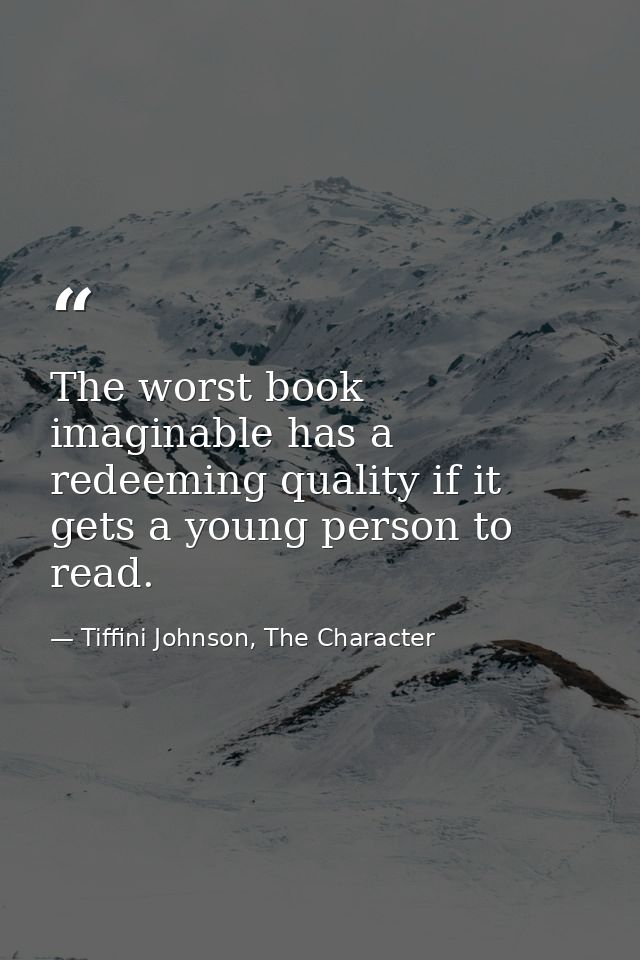 The worst book imaginable has a redeeming quality if it gets a young person to read. — Tiffini Johnson, The Character